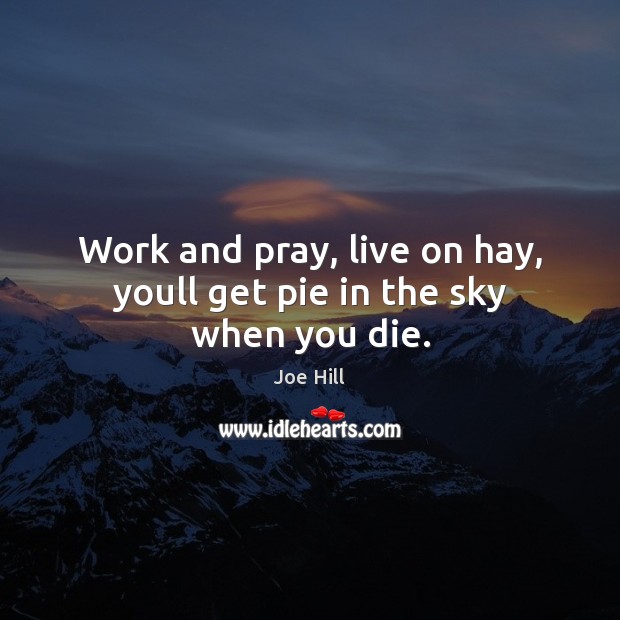 Work and pray, live on hay, youll get pie in the sky when you die. Joe Hill Picture Quote