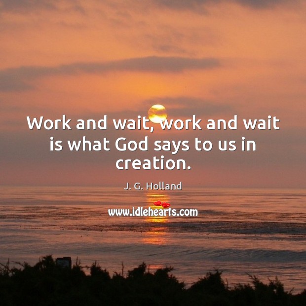 Work and wait, work and wait is what God says to us in creation. J. G. Holland Picture Quote
