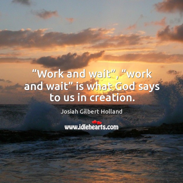 “work and wait”, “work and wait” is what God says to us in creation. Josiah Gilbert Holland Picture Quote
