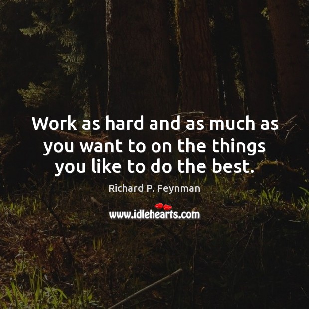 Work as hard and as much as you want to on the things you like to do the best. Richard P. Feynman Picture Quote