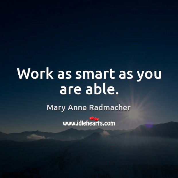Work as smart as you are able. Mary Anne Radmacher Picture Quote