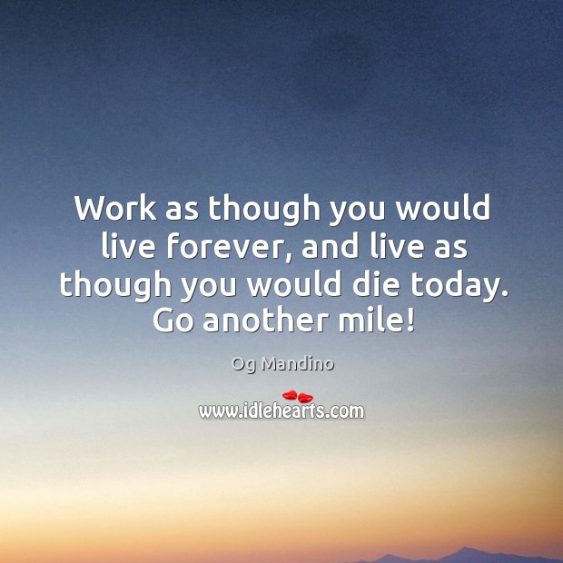 Work as though you would live forever, and live as though you would die today. Go another mile! Og Mandino Picture Quote