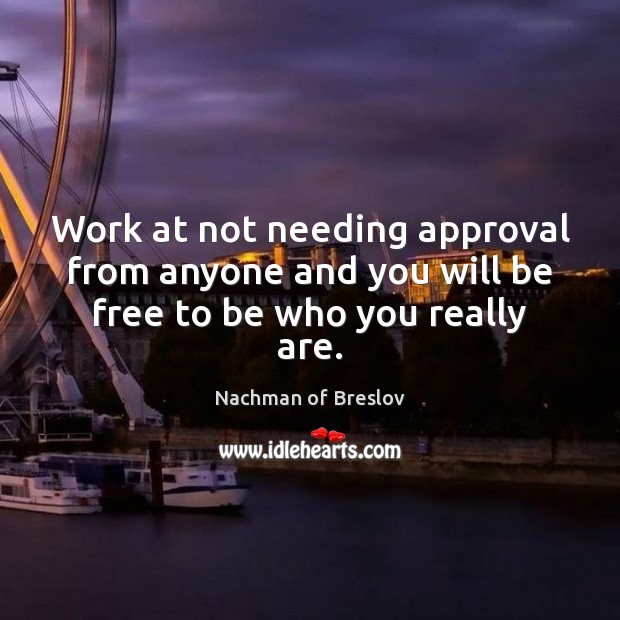 Work at not needing approval from anyone and you will be free to be who you really are. Nachman of Breslov Picture Quote