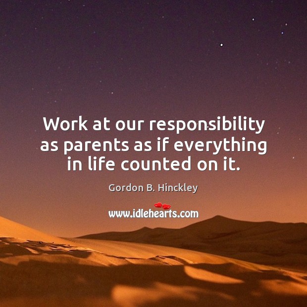 Work at our responsibility as parents as if everything in life counted on it. Gordon B. Hinckley Picture Quote
