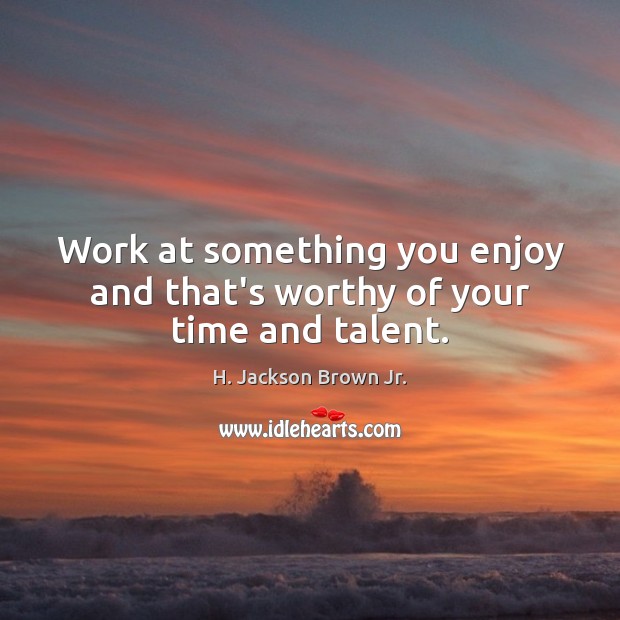 Work at something you enjoy and that’s worthy of your time and talent. H. Jackson Brown Jr. Picture Quote