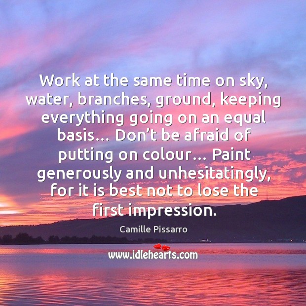 Work at the same time on sky, water, branches, ground, keeping everything going on an equal basis… Camille Pissarro Picture Quote