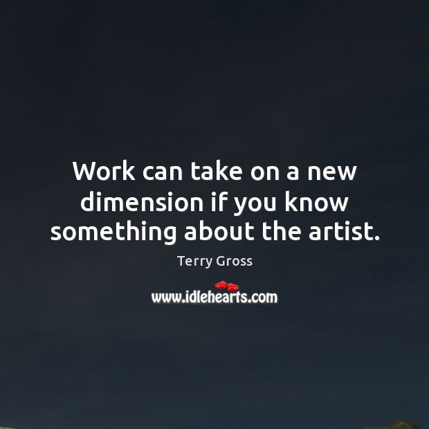Work can take on a new dimension if you know something about the artist. Terry Gross Picture Quote