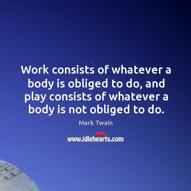 Work consists of whatever a body is obliged to do, and play consists of whatever a body is not obliged to do. Mark Twain Picture Quote