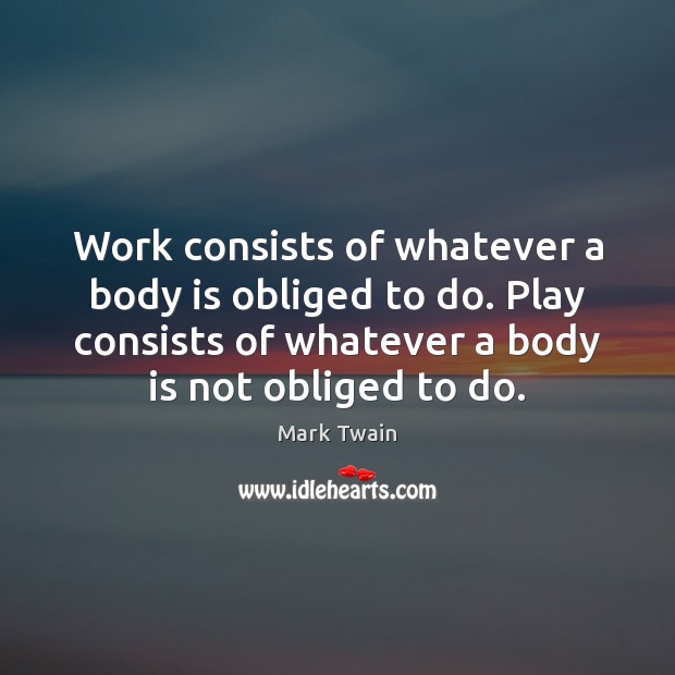 Work consists of whatever a body is obliged to do. Play consists Image