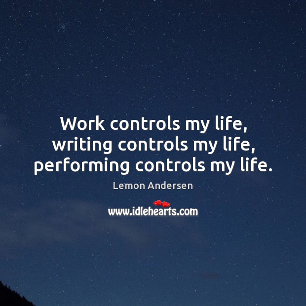Work controls my life, writing controls my life, performing controls my life. Image