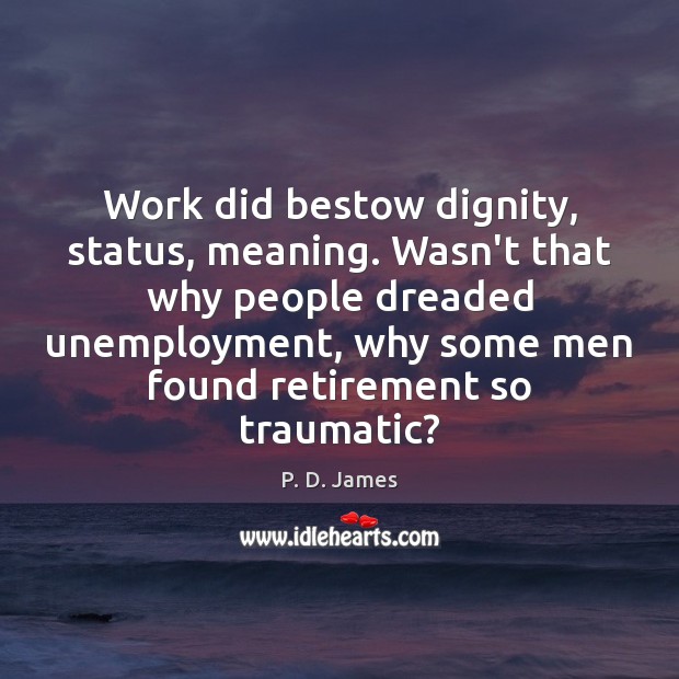 Work did bestow dignity, status, meaning. Wasn’t that why people dreaded unemployment, P. D. James Picture Quote