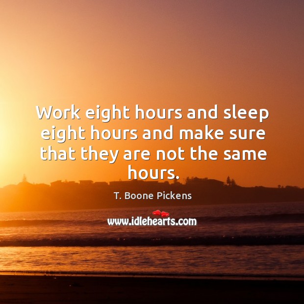 Work eight hours and sleep eight hours and make sure that they are not the same hours. Image