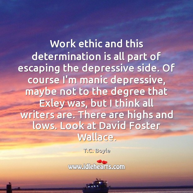 Work ethic and this determination is all part of escaping the depressive T.C. Boyle Picture Quote
