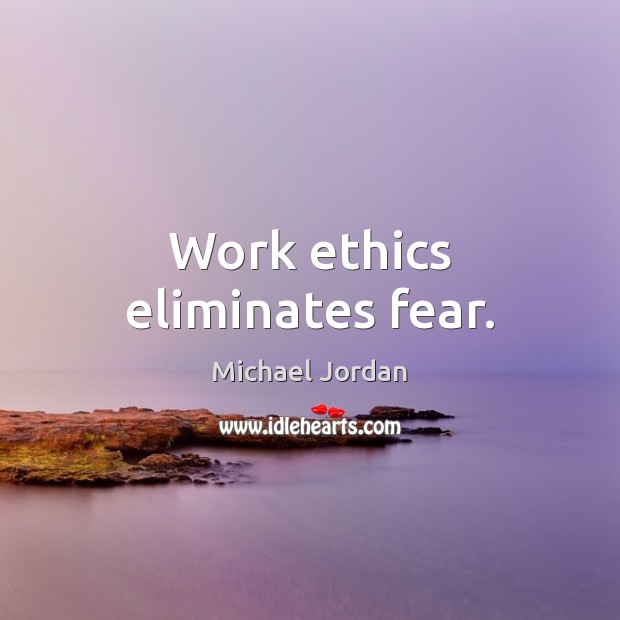 Work ethics eliminates fear. 