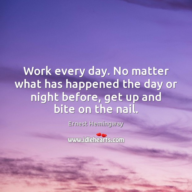 Work every day. No matter what has happened the day or night Ernest Hemingway Picture Quote