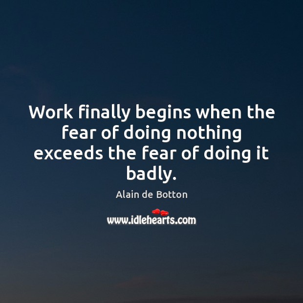 Work finally begins when the fear of doing nothing exceeds the fear of doing it badly. Alain de Botton Picture Quote