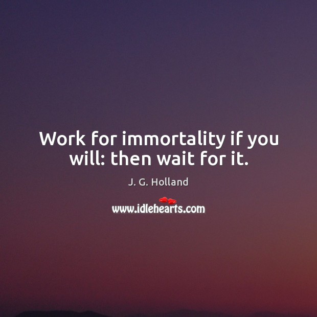 Work for immortality if you will: then wait for it. Image