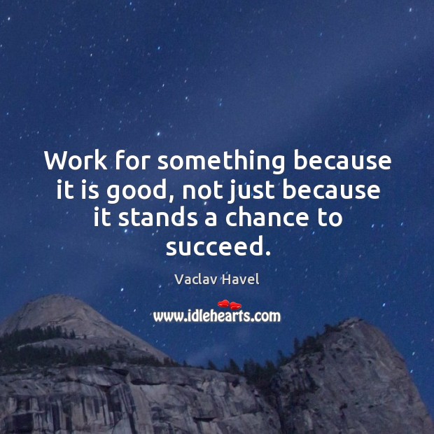 Work for something because it is good, not just because it stands a chance to succeed. Vaclav Havel Picture Quote