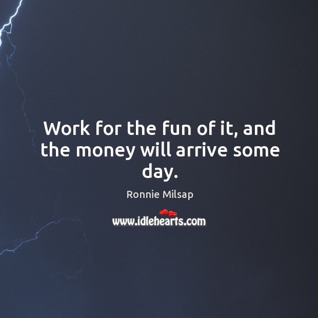 Work for the fun of it, and the money will arrive some day. Image