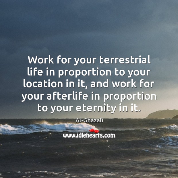 Work for your terrestrial life in proportion to your location in it, Al-Ghazali Picture Quote