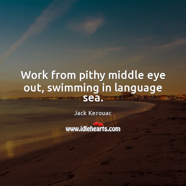 Work from pithy middle eye out, swimming in language sea. Jack Kerouac Picture Quote