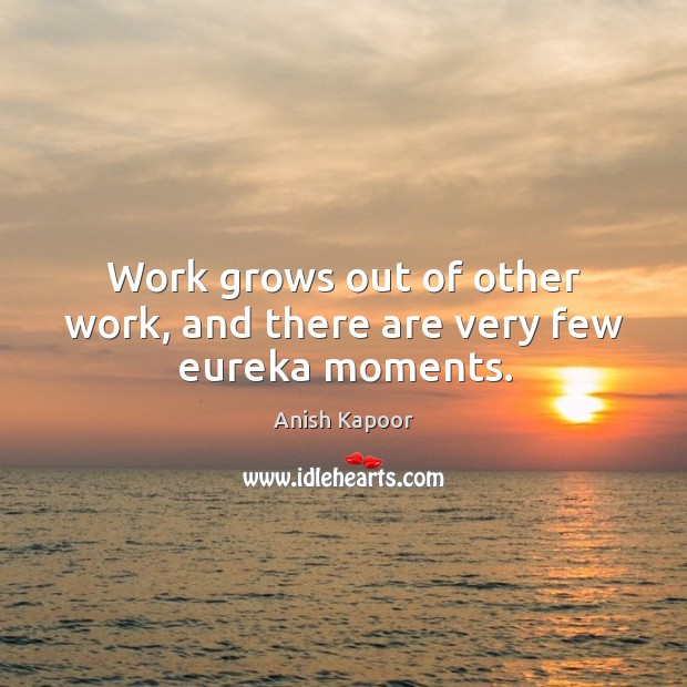 Work grows out of other work, and there are very few eureka moments. Image