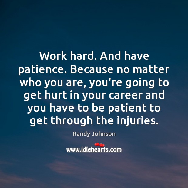 Work hard. And have patience. Because no matter who you are, you’re Randy Johnson Picture Quote