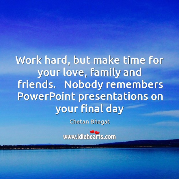 Work hard, but make time for your love, family and friends.   Nobody Image