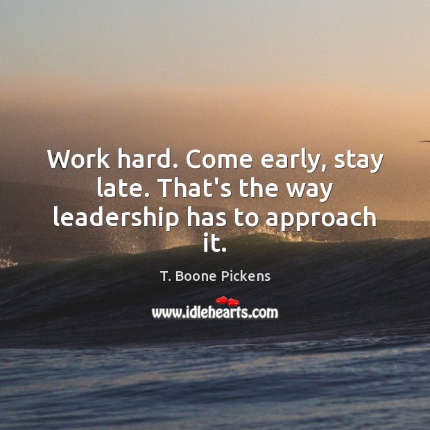 Work hard. Come early, stay late. That’s the way leadership has to approach it. T. Boone Pickens Picture Quote