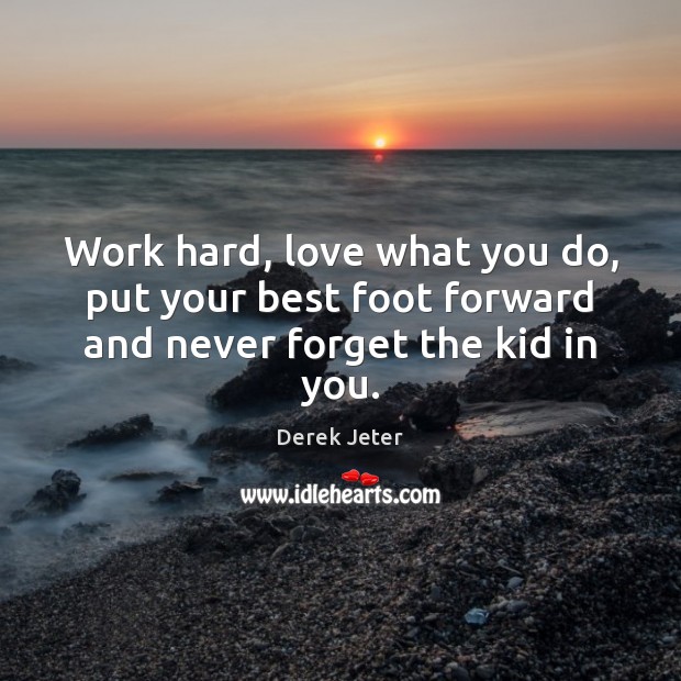 Work hard, love what you do, put your best foot forward and never forget the kid in you. Derek Jeter Picture Quote