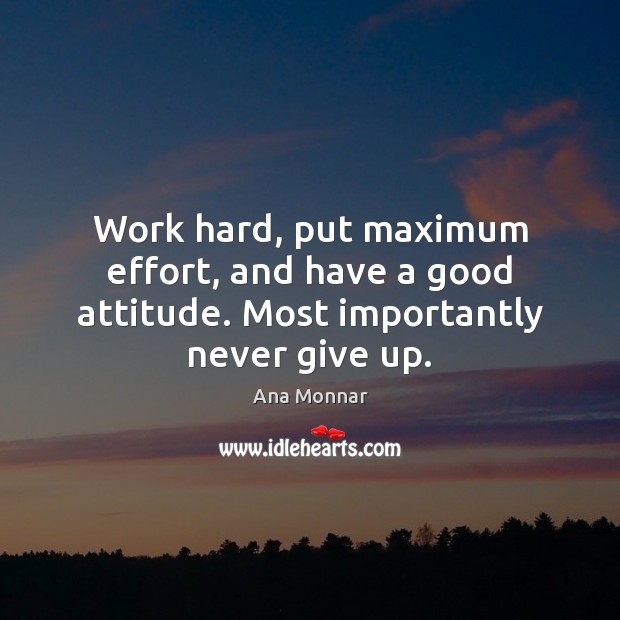 Work hard, put maximum effort, and have a good attitude. Most importantly never give up. Ana Monnar Picture Quote