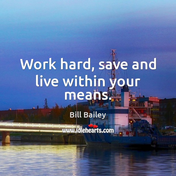 Work hard, save and live within your means. Bill Bailey Picture Quote