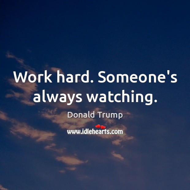Work hard. Someone’s always watching. Donald Trump Picture Quote