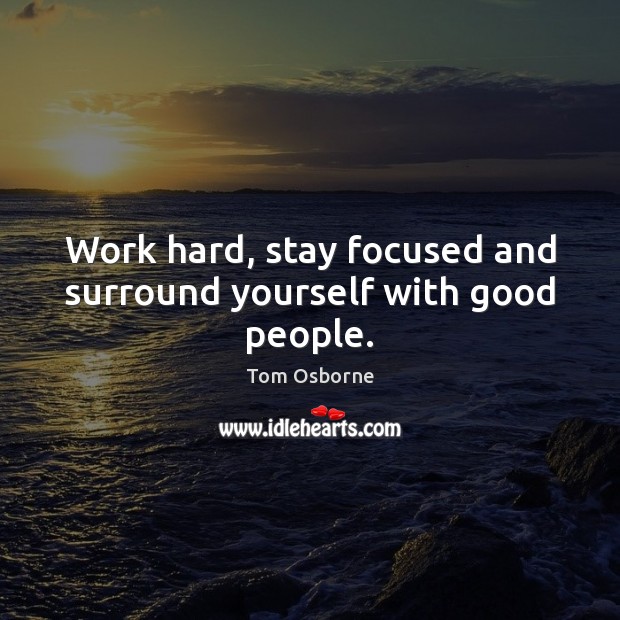 Work hard, stay focused and surround yourself with good people. Tom Osborne Picture Quote
