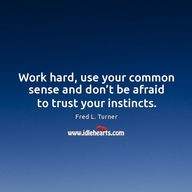 Work hard, use your common sense and don’t be afraid to trust your instincts. Image