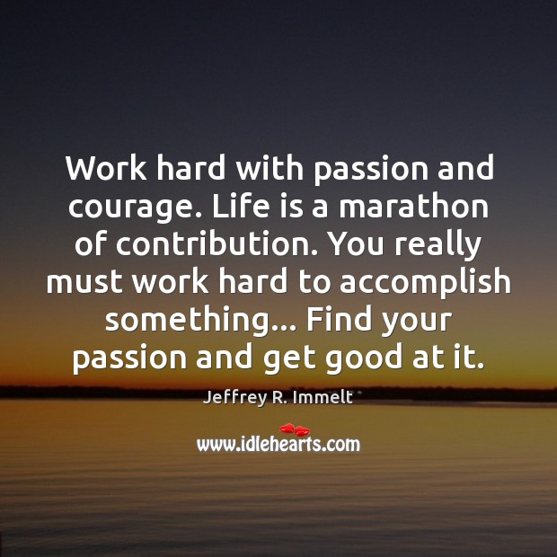 Work hard with passion and courage. Life is a marathon of contribution. Jeffrey R. Immelt Picture Quote