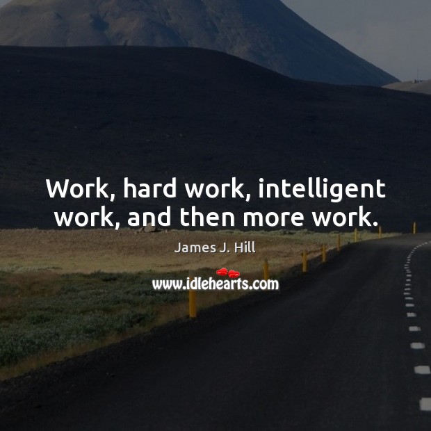 Work, hard work, intelligent work, and then more work. James J. Hill Picture Quote