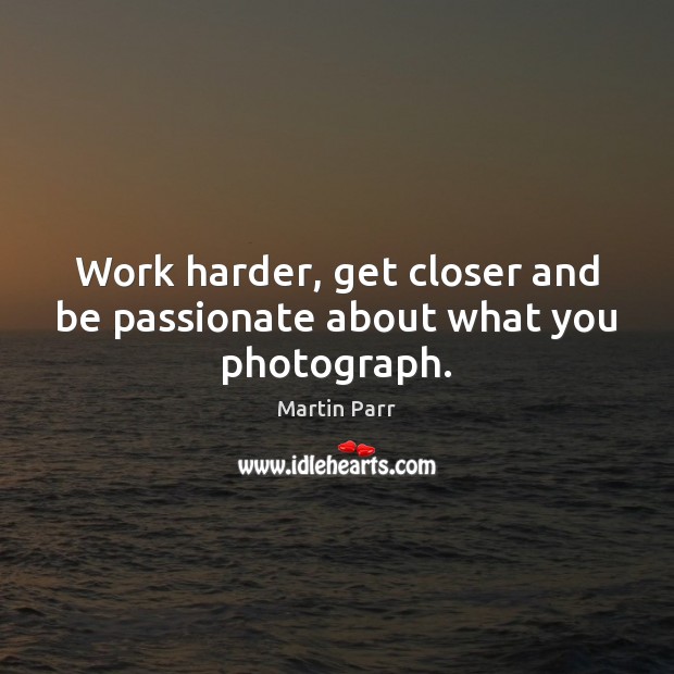 Work harder, get closer and be passionate about what you photograph. Martin Parr Picture Quote
