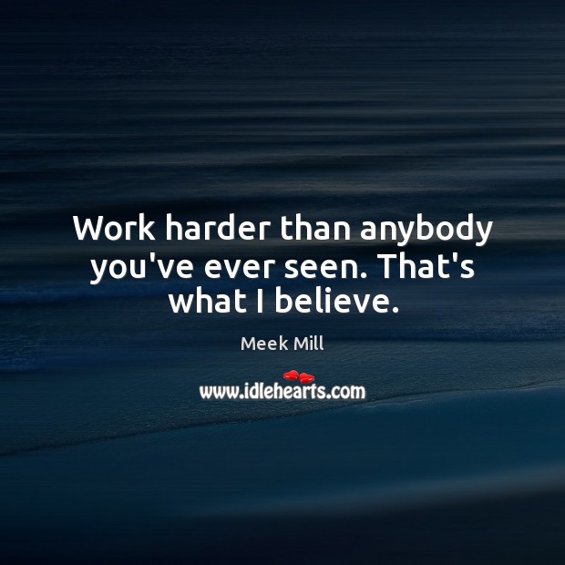 Work harder than anybody you’ve ever seen. That’s what I believe. Meek Mill Picture Quote