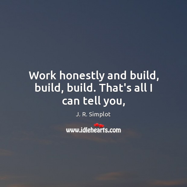 Work honestly and build, build, build. That’s all I can tell you, J. R. Simplot Picture Quote
