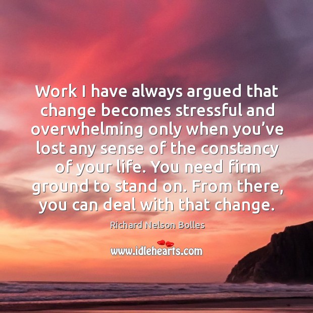 Work I have always argued that change becomes stressful and overwhelming only when Richard Nelson Bolles Picture Quote