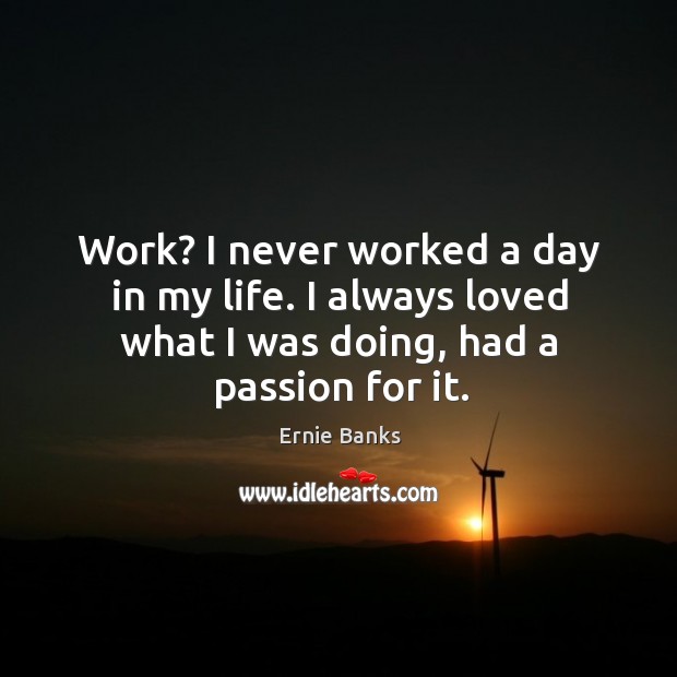 Work? I never worked a day in my life. I always loved what I was doing, had a passion for it. Image