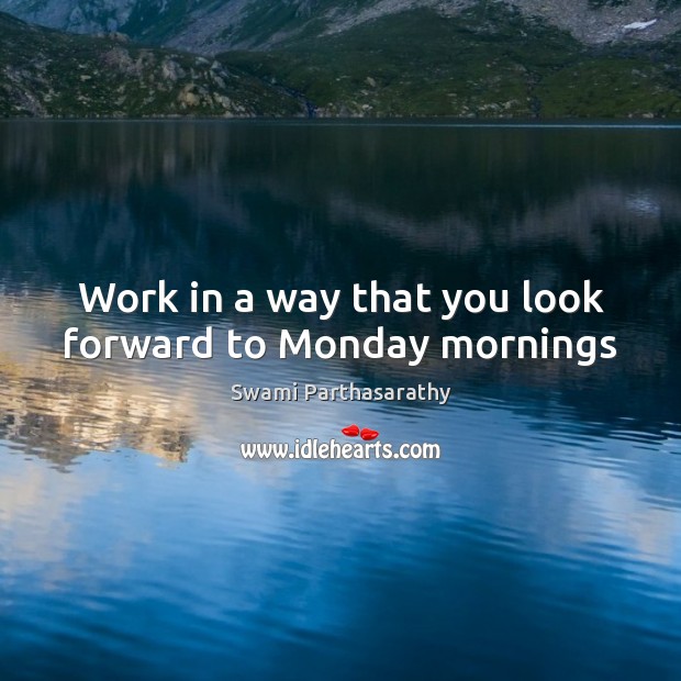 Work in a way that you look forward to Monday mornings Swami Parthasarathy Picture Quote