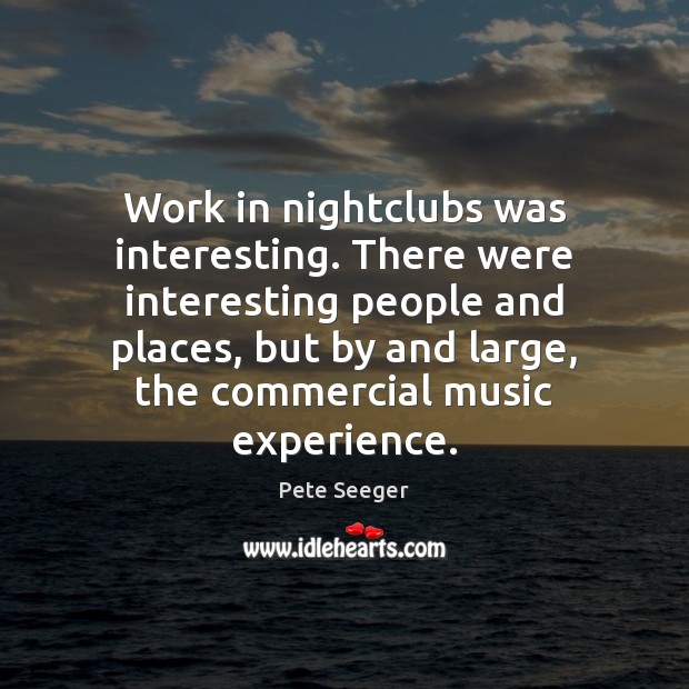 Work in nightclubs was interesting. There were interesting people and places, but Pete Seeger Picture Quote