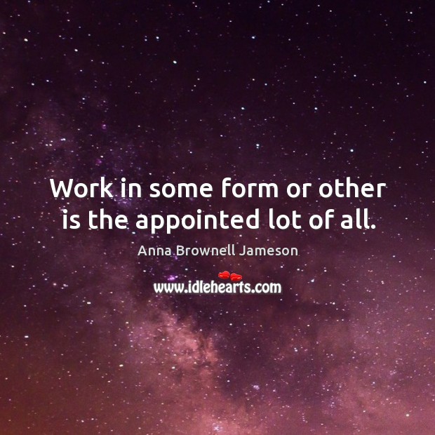 Work in some form or other is the appointed lot of all. Anna Brownell Jameson Picture Quote