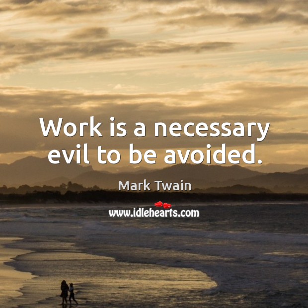 Work is a necessary evil to be avoided. Image