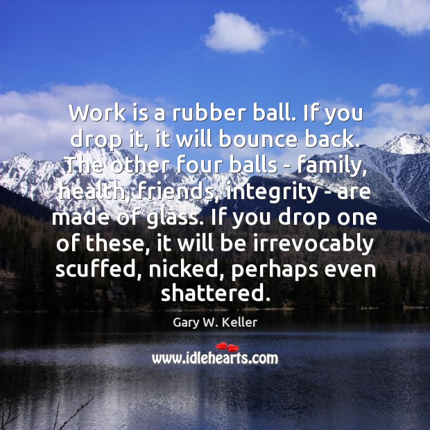 Work is a rubber ball. If you drop it, it will bounce Gary W. Keller Picture Quote