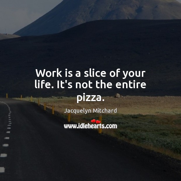 Work is a slice of your life. It’s not the entire pizza. Work Quotes Image