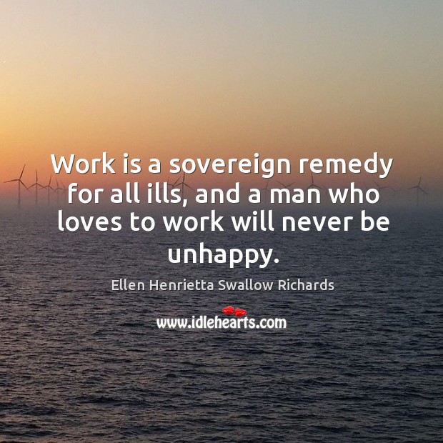Work is a sovereign remedy for all ills, and a man who loves to work will never be unhappy. Ellen Henrietta Swallow Richards Picture Quote