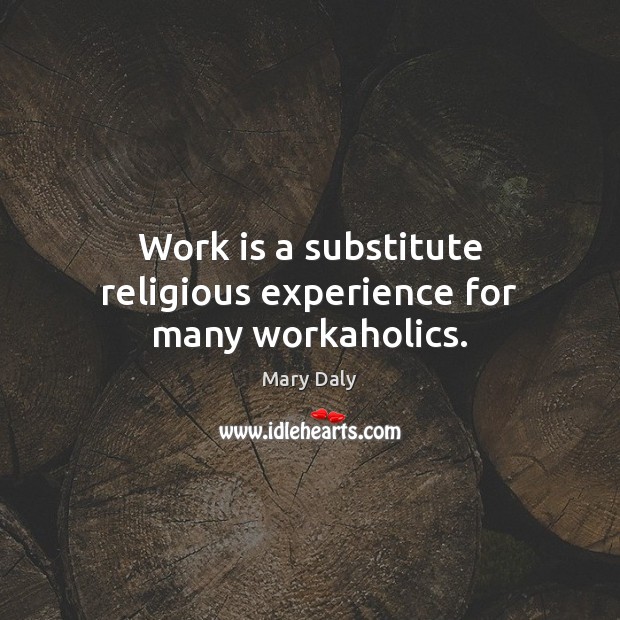 Work is a substitute religious experience for many workaholics. Mary Daly Picture Quote